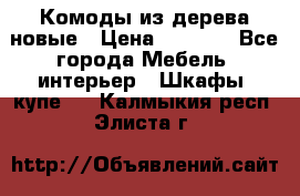 Комоды из дерева новые › Цена ­ 9 300 - Все города Мебель, интерьер » Шкафы, купе   . Калмыкия респ.,Элиста г.